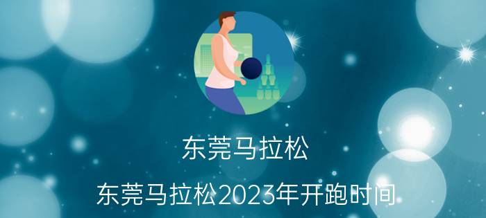 东莞马拉松(东莞马拉松2023年开跑时间)