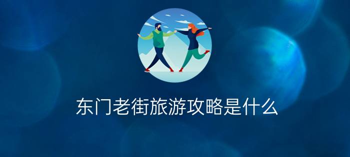 东门老街旅游攻略是什么