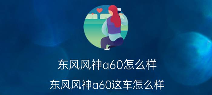 东风风神a60怎么样(东风风神a60这车怎么样)