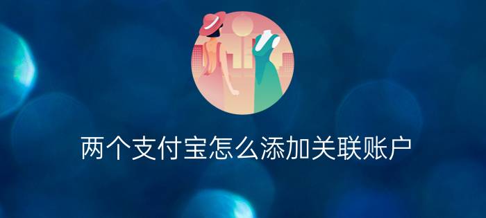 两个支付宝怎么添加关联账户