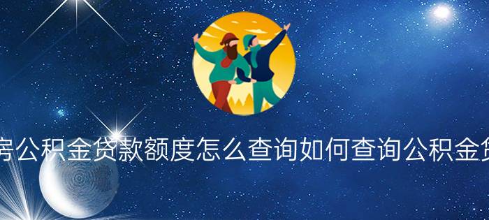 个人住房公积金贷款额度怎么查询如何查询公积金贷款额度