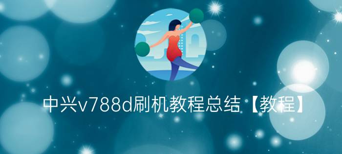 中兴v788d刷机教程总结【教程】