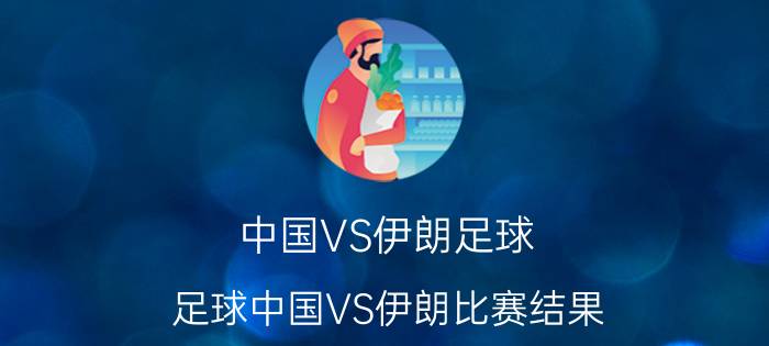 中国VS伊朗足球（足球中国VS伊朗比赛结果）