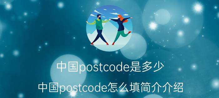 中国postcode是多少（中国postcode怎么填简介介绍）