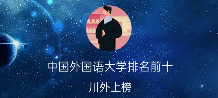 中国外国语大学排名前十：川外上榜，北外排第一名