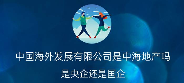 中国海外发展有限公司是中海地产吗？是央企还是国企