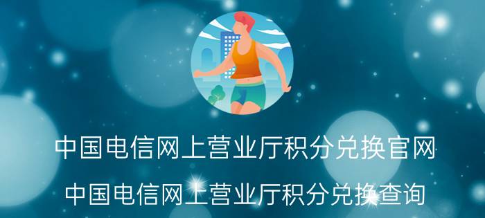 中国电信网上营业厅积分兑换官网(中国电信网上营业厅积分兑换查询)