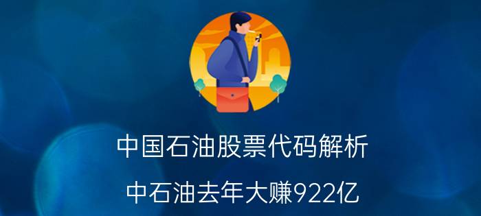 中国石油股票代码解析（中石油去年大赚922亿，跻身A股企业盈利榜前十）