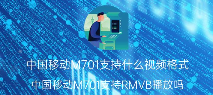 中国移动M701支持什么视频格式？中国移动M701支持RMVB播放吗？