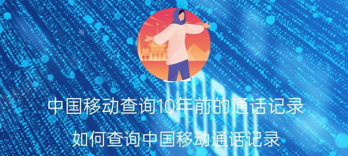 中国移动查询10年前的通话记录（如何查询中国移动通话记录）