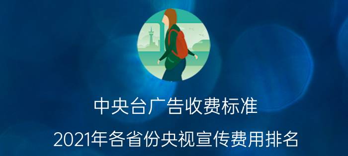 中央台广告收费标准（2021年各省份央视宣传费用排名）