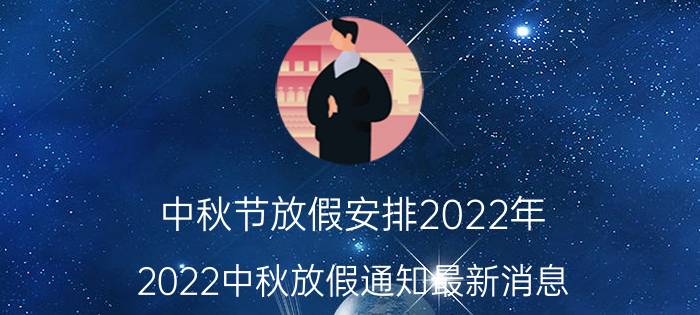 中秋节放假安排2022年(2022中秋放假通知最新消息)