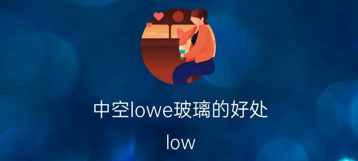 中空lowe玻璃的好处_low-e玻璃的真实缺点