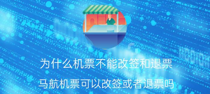 为什么机票不能改签和退票（马航机票可以改签或者退票吗）