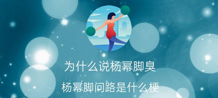 为什么说杨幂脚臭(杨幂脚问路是什么梗)