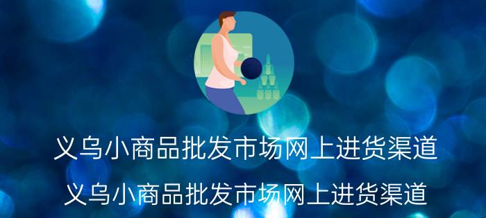 义乌小商品批发市场网上进货渠道，义乌小商品批发市场网上进货渠道？