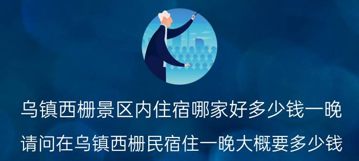 乌镇西栅景区内住宿哪家好多少钱一晚（请问在乌镇西栅民宿住一晚大概要多少钱）