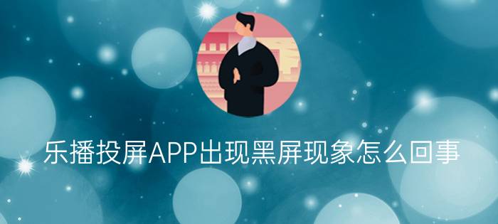 乐播投屏APP出现黑屏现象怎么回事？