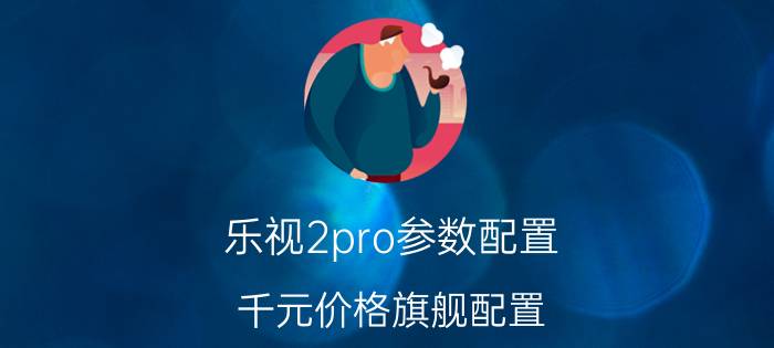 乐视2pro参数配置（千元价格旗舰配置）