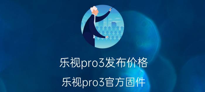 乐视pro3发布价格（乐视pro3官方固件）