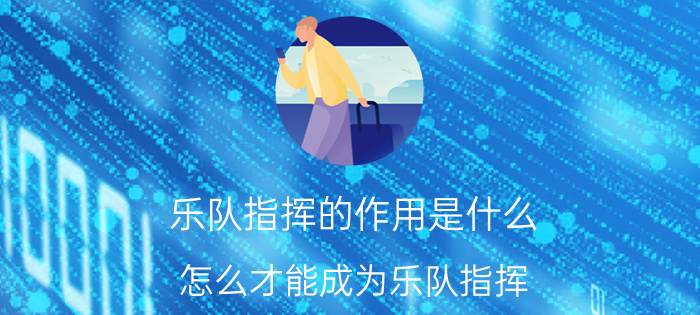 乐队指挥的作用是什么（怎么才能成为乐队指挥）