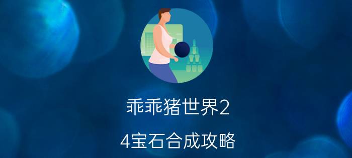 乖乖猪世界2.4宝石合成攻略（乖乖猪世界2.4百倍经验怎么得到升级石）