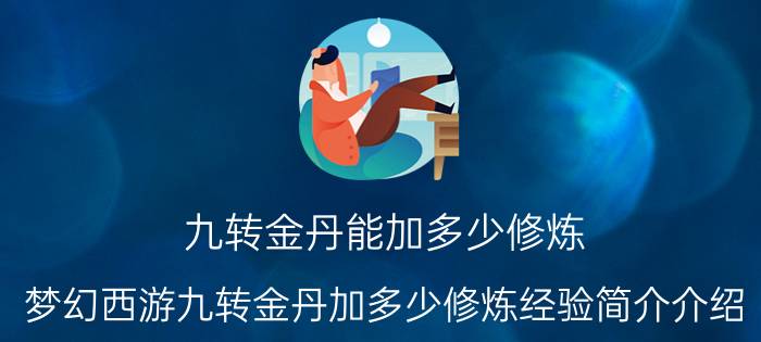 九转金丹能加多少修炼（梦幻西游九转金丹加多少修炼经验简介介绍）