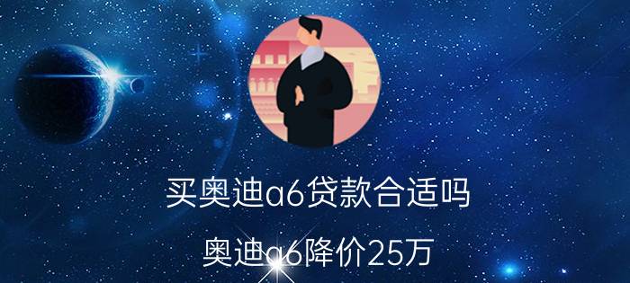 买奥迪a6贷款合适吗_奥迪a6降价25万