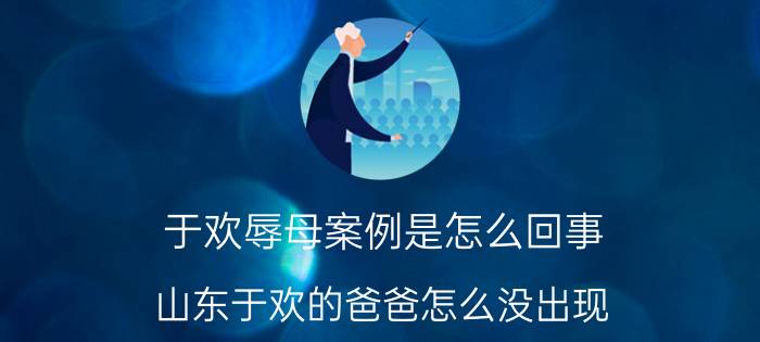 于欢辱母案例是怎么回事（山东于欢的爸爸怎么没出现）