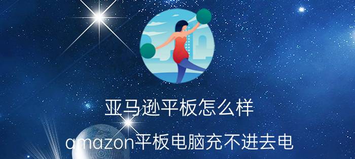 亚马逊平板怎么样(amazon平板电脑充不进去电)