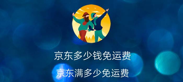 京东多少钱免运费？京东满多少免运费？