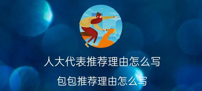 人大代表推荐理由怎么写（包包推荐理由怎么写）