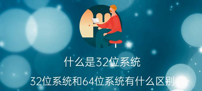 什么是32位系统？32位系统和64位系统有什么区别？