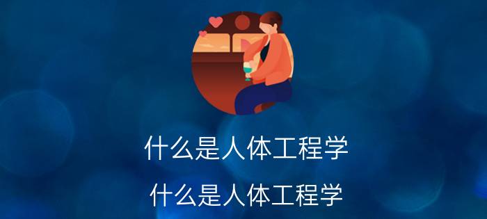 什么是人体工程学(什么是人体工程学,它的研究内容主要有哪些?)