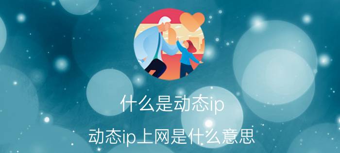 什么是动态ip(动态ip上网是什么意思)