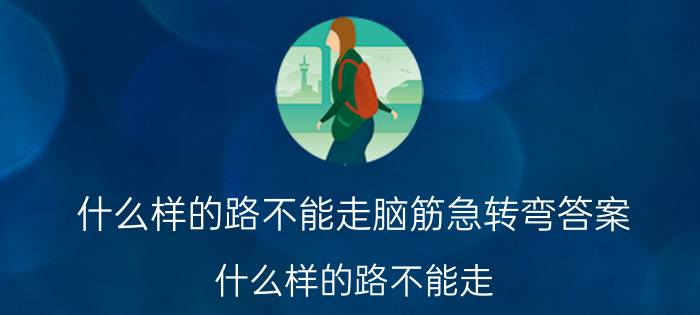 什么样的路不能走脑筋急转弯答案（什么样的路不能走?(脑筋急转弯)）