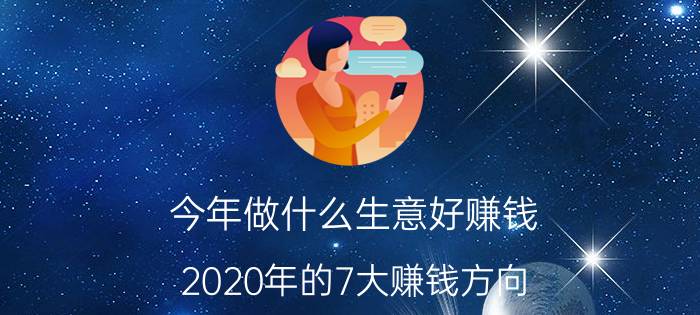 今年做什么生意好赚钱？2020年的7大赚钱方向