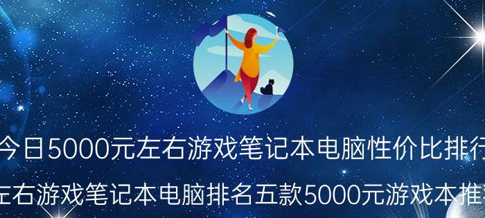 今日5000元左右游戏笔记本电脑性价比排行（5000左右游戏笔记本电脑排名五款5000元游戏本推荐2019）