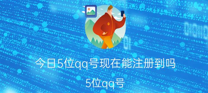 今日5位qq号现在能注册到吗（5位qq号）