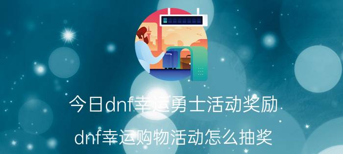 今日dnf幸运勇士活动奖励（dnf幸运购物活动怎么抽奖）