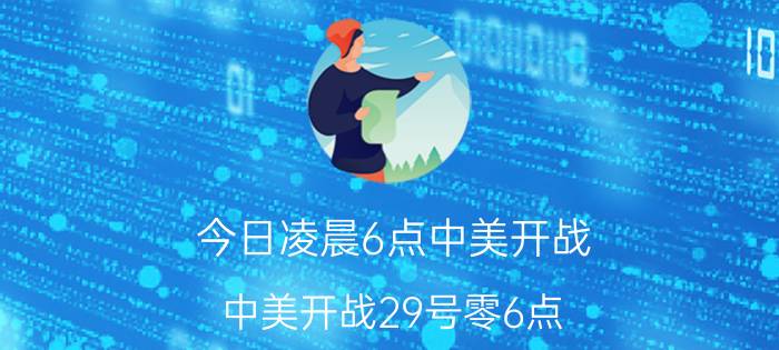 今日凌晨6点中美开战（中美开战29号零6点）