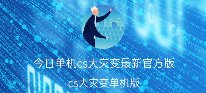 今日单机cs大灾变最新官方版（cs大灾变单机版）