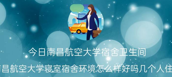 今日南昌航空大学宿舍卫生间（南昌航空大学寝室宿舍环境怎么样好吗几个人住的）