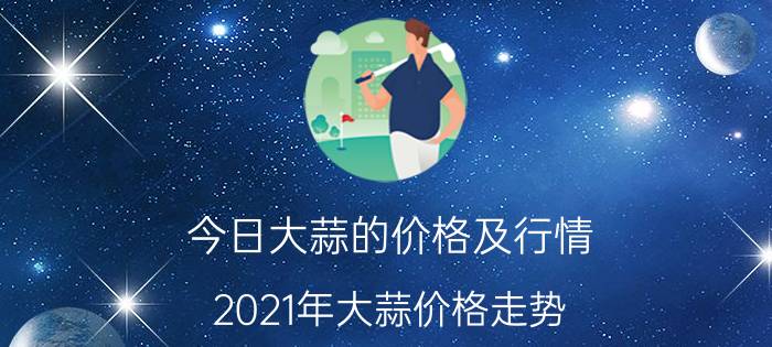 今日大蒜的价格及行情，2021年大蒜价格走势