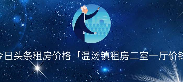今日头条租房价格「温汤镇租房二室一厅价钱」