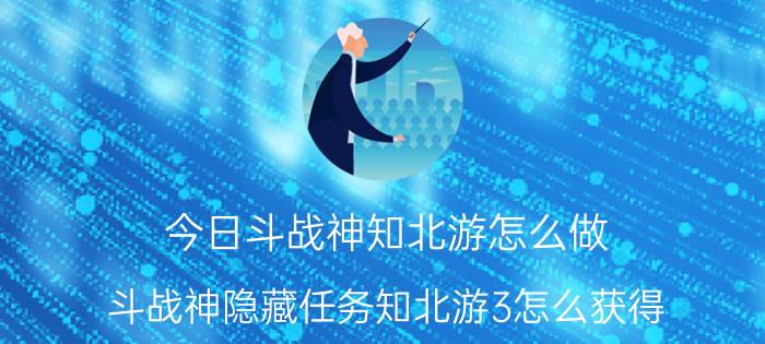 今日斗战神知北游怎么做（斗战神隐藏任务知北游3怎么获得）