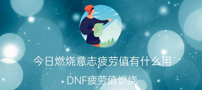 今日燃烧意志疲劳值有什么用（DNF疲劳值燃烧）