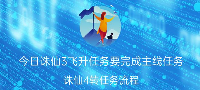 今日诛仙3飞升任务要完成主线任务（诛仙4转任务流程）