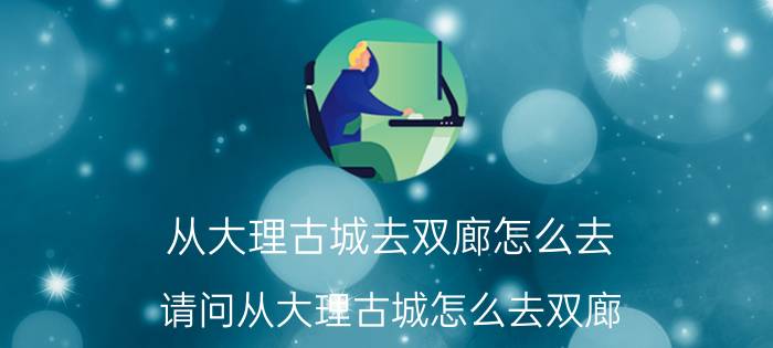 从大理古城去双廊怎么去（请问从大理古城怎么去双廊）