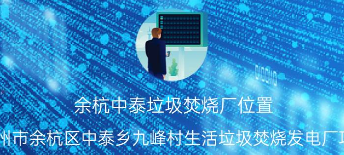 余杭中泰垃圾焚烧厂位置（杭州市余杭区中泰乡九峰村生活垃圾焚烧发电厂项目）